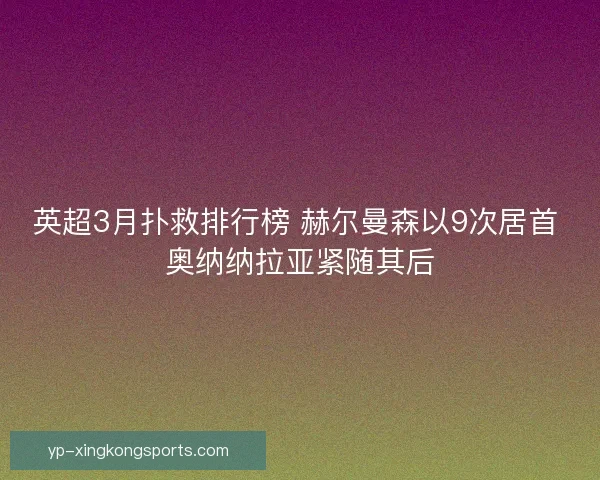 英超3月扑救排行榜 赫尔曼森以9次居首 奥纳纳拉亚紧随其后