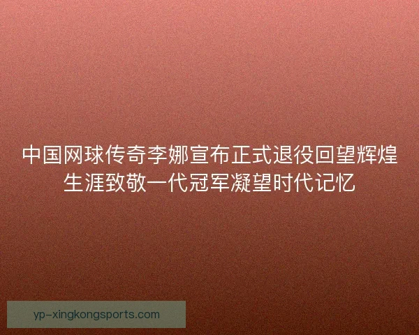 中国网球传奇李娜宣布正式退役回望辉煌生涯致敬一代冠军凝望时代记忆