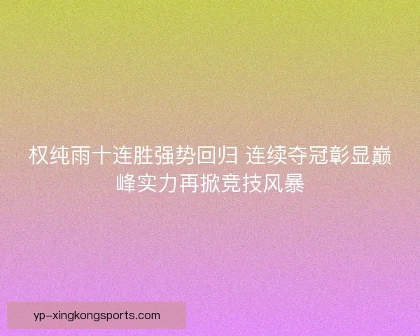权纯雨十连胜强势回归 连续夺冠彰显巅峰实力再掀竞技风暴