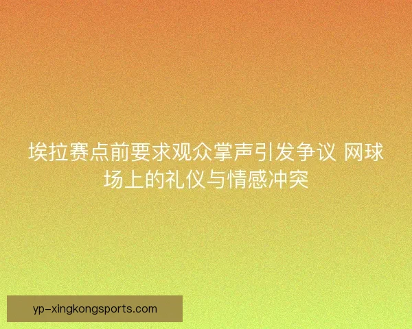 埃拉赛点前要求观众掌声引发争议 网球场上的礼仪与情感冲突
