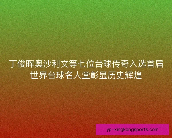 丁俊晖奥沙利文等七位台球传奇入选首届世界台球名人堂彰显历史辉煌