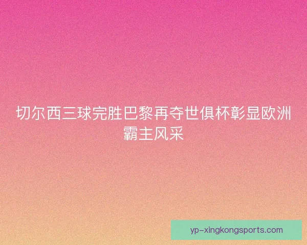 切尔西三球完胜巴黎再夺世俱杯彰显欧洲霸主风采