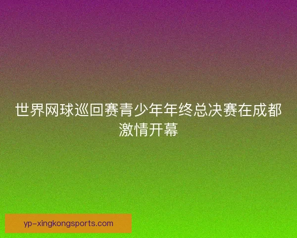 世界网球巡回赛青少年年终总决赛在成都激情开幕